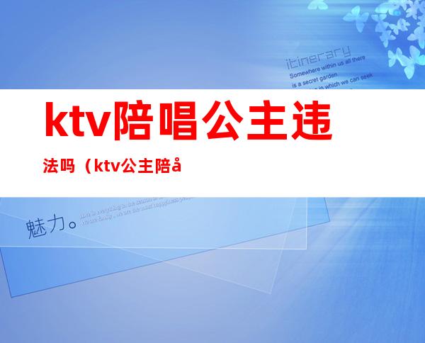 ktv陪唱公主违法吗（ktv公主陪唱犯法吗）