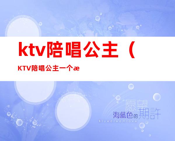 ktv陪唱公主（KTV陪唱公主一个月能挣多少钱）