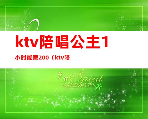 ktv陪唱公主1小时能赚200（ktv陪酒公主一个月能挣多少）