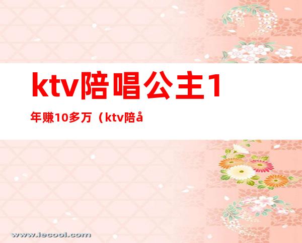 ktv陪唱公主1年赚10多万（ktv陪唱能挣多少钱）