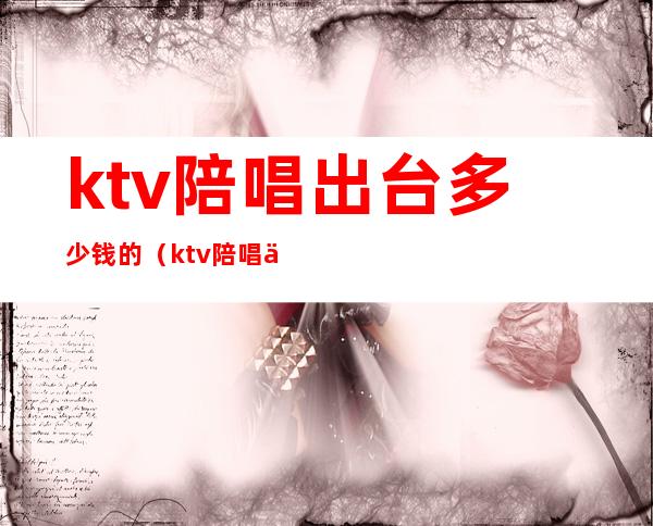 ktv陪唱出台多少钱的（ktv陪唱一般多少钱）