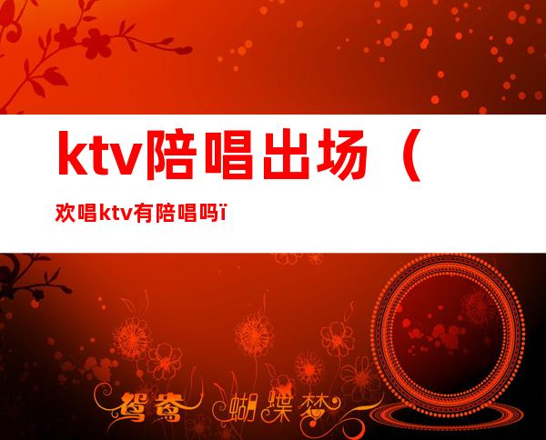 ktv陪唱出场（欢唱ktv有陪唱吗）