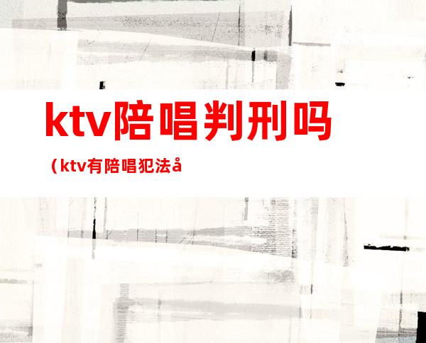 ktv陪唱判刑吗（ktv有陪唱犯法吗）