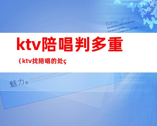 ktv陪唱判多重（ktv找陪唱的处罚）