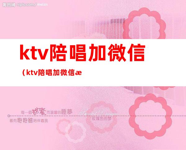 ktv陪唱加微信（ktv陪唱加微信是什么套路）