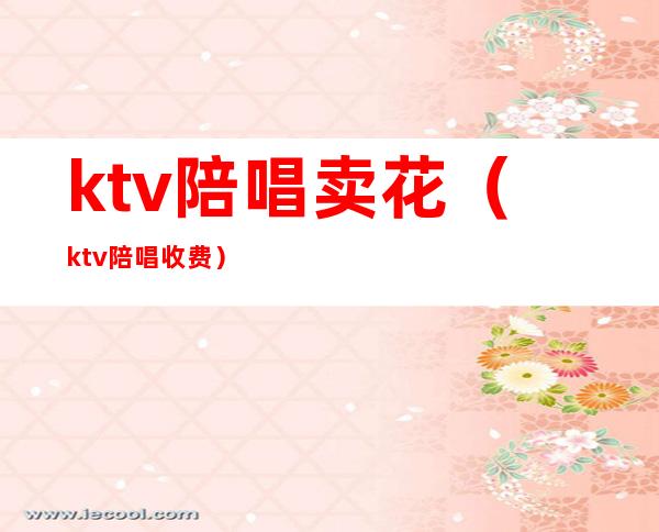 ktv陪唱卖花（ktv陪唱收费）