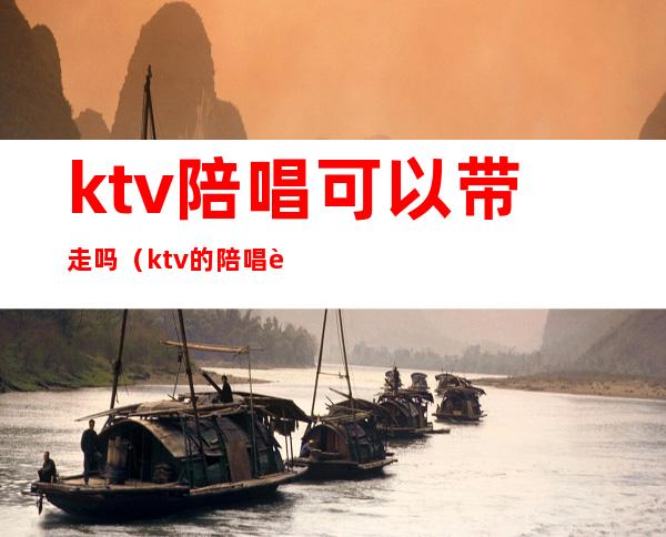 ktv陪唱可以带走吗（ktv的陪唱能带出来吗）