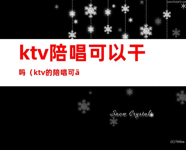 ktv陪唱可以干吗（ktv的陪唱可以做什么）