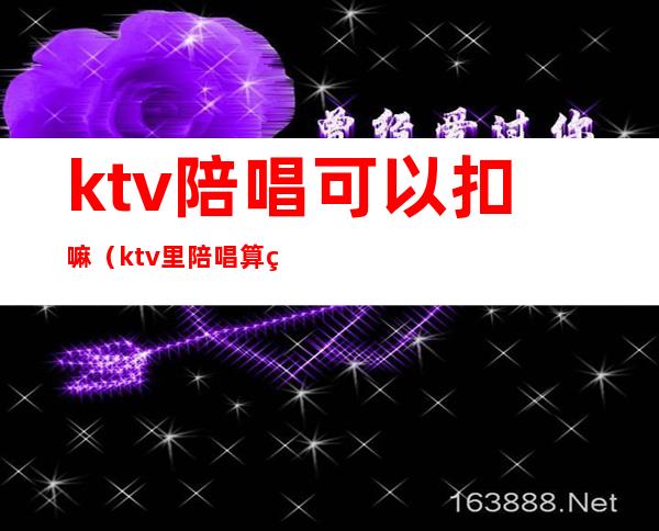 ktv陪唱可以扣嘛（ktv里陪唱算犯法不）