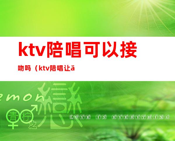 ktv陪唱可以接吻吗（ktv陪唱让亲吗）