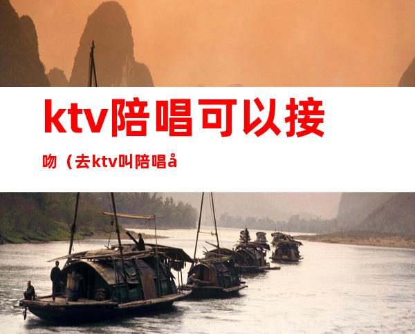 ktv陪唱可以接吻（去ktv叫陪唱可以亲吗）