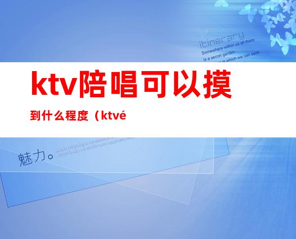 ktv陪唱可以摸到什么程度（ktv陪唱能玩到什么程度）