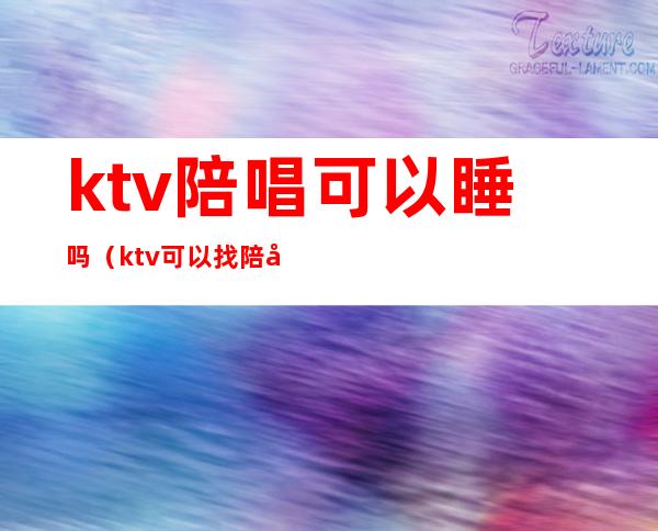 ktv陪唱可以睡吗（ktv可以找陪唱吗）