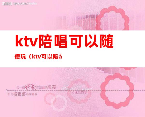 ktv陪唱可以随便玩（ktv可以陪唱吗）