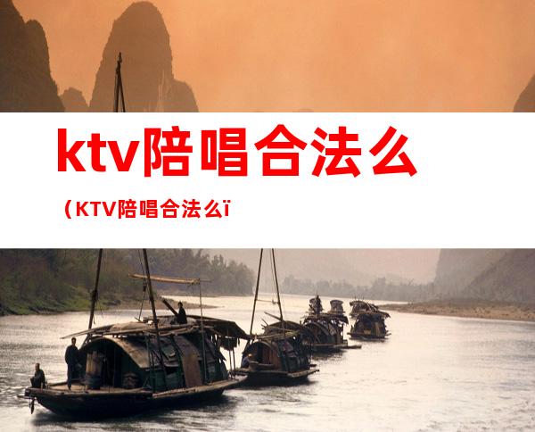 ktv陪唱合法么（KTV陪唱合法么）