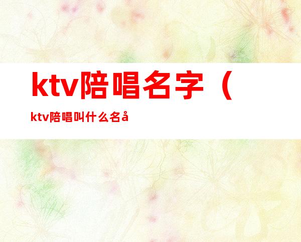 ktv陪唱名字（ktv陪唱叫什么名字）