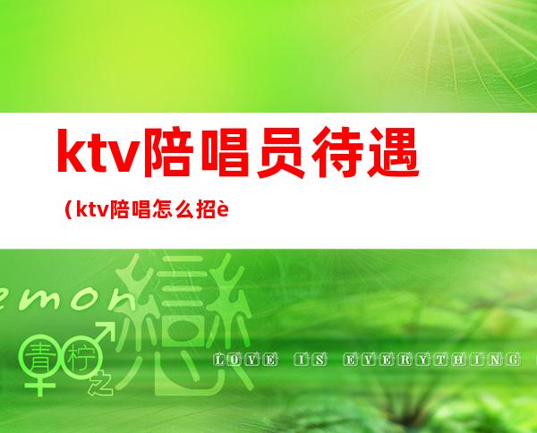 ktv陪唱员待遇（ktv陪唱怎么招聘）