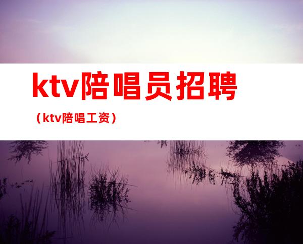 ktv陪唱员招聘（ktv陪唱工资）