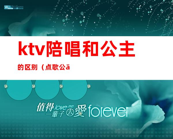 ktv陪唱和公主的区别（点歌公主和陪唱的区别）