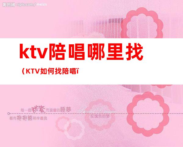 ktv陪唱哪里找（KTV如何找陪唱）