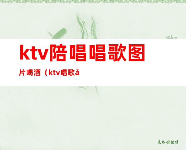 ktv陪唱唱歌图片喝酒（ktv唱歌喝酒照片）