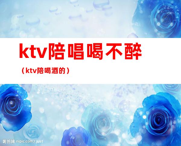 ktv陪唱喝不醉（ktv陪喝酒的）