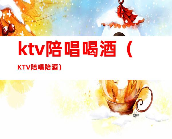 ktv陪唱喝酒（KTV陪唱陪酒）