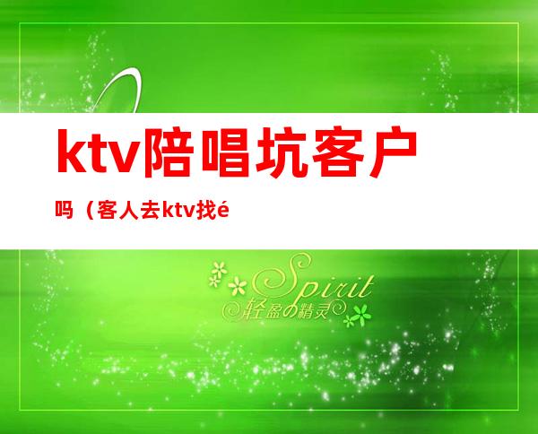 ktv陪唱坑客户吗（客人去ktv找陪唱违法吗）