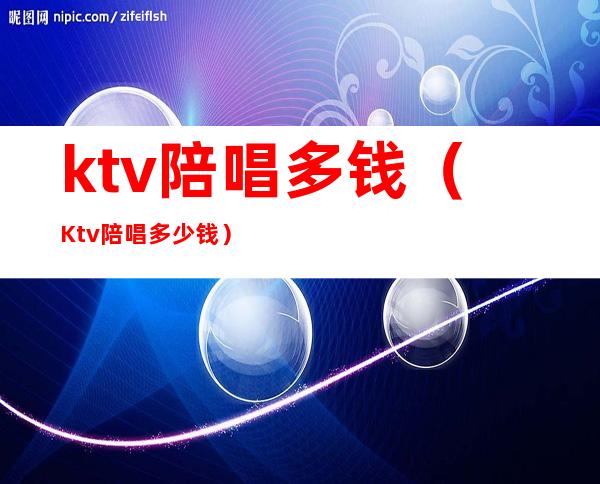 ktv陪唱多钱（Ktv陪唱多少钱）