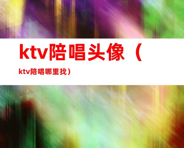 ktv陪唱头像（ktv陪唱哪里找）