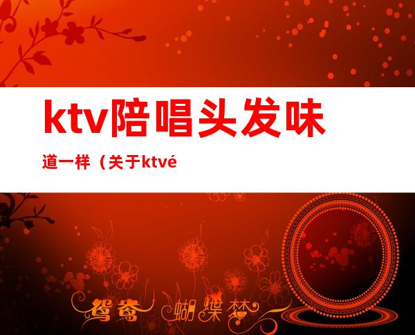 ktv陪唱头发味道一样（关于ktv里的那些事贴吧）