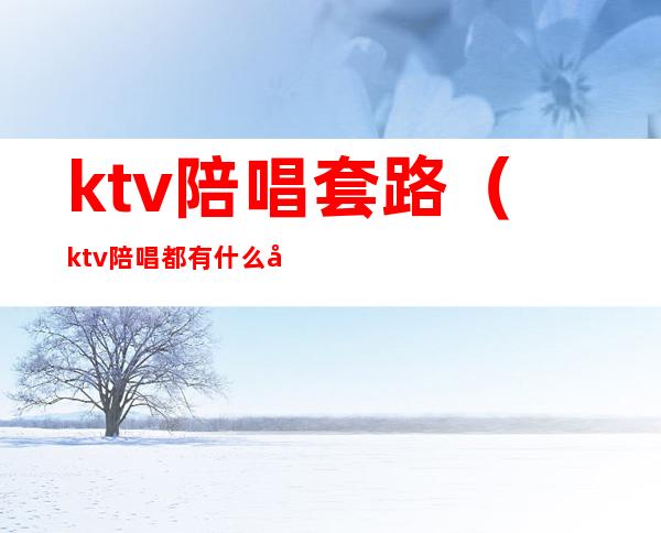 ktv陪唱套路（ktv陪唱都有什么套路）