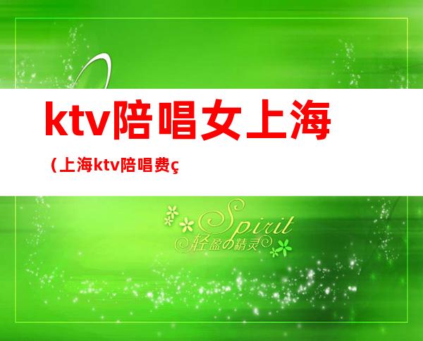 ktv陪唱女上海（上海ktv陪唱费用）