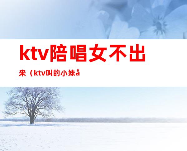 ktv陪唱女不出来（ktv叫的小妹只陪唱歌吗）