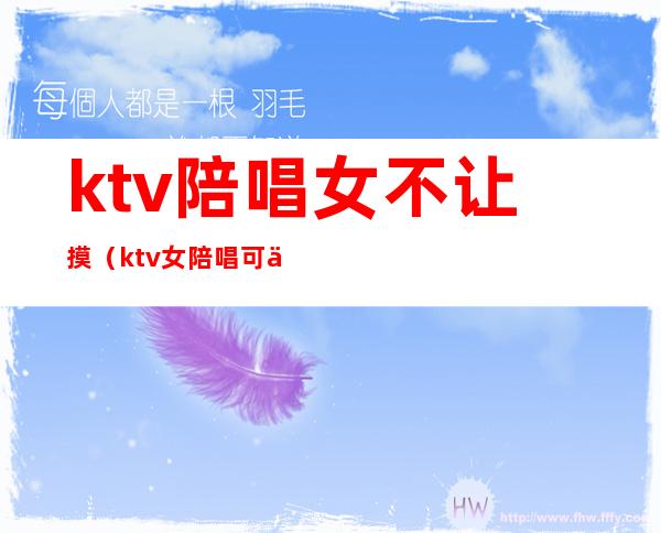 ktv陪唱女不让摸（ktv女陪唱可以做什么）