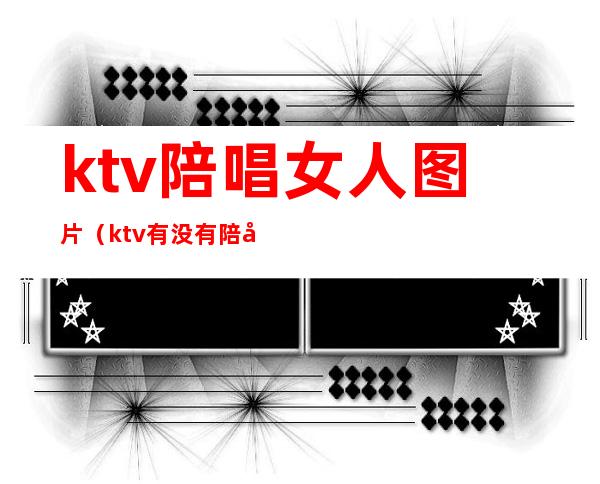 ktv陪唱女人图片（ktv有没有陪唱女）