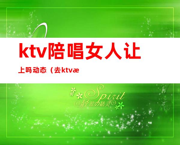 ktv陪唱女人让上吗动态（去ktv怎么叫陪唱女）