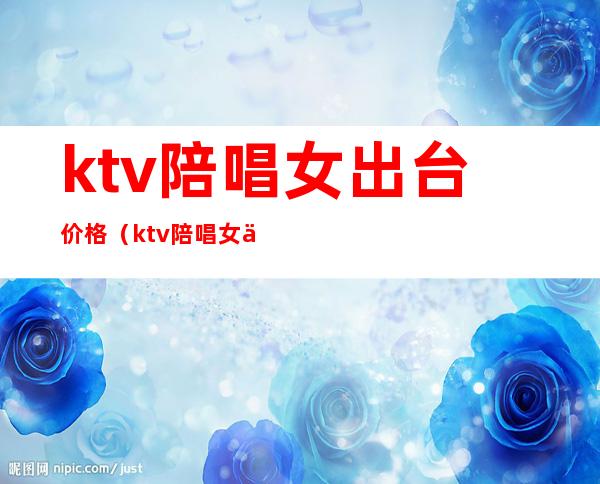 ktv陪唱女出台价格（ktv陪唱女价格表北京）