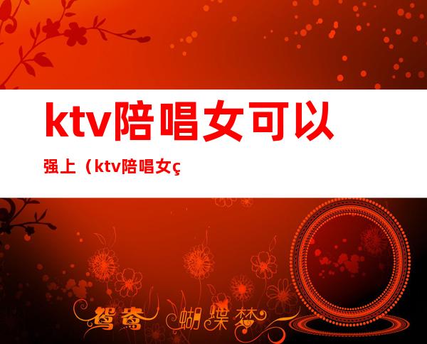 ktv陪唱女可以强上（ktv陪唱女犯法吗）