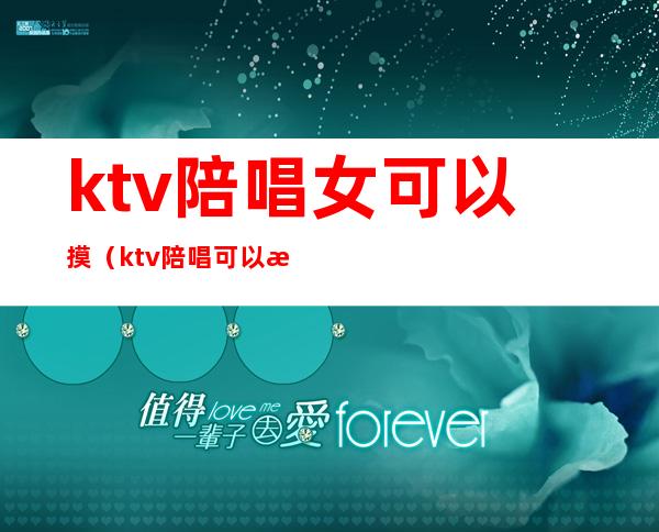 ktv陪唱女可以摸（ktv陪唱可以怎么摸）