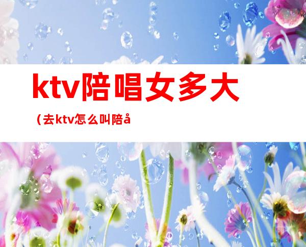 ktv陪唱女多大（去ktv怎么叫陪唱女）