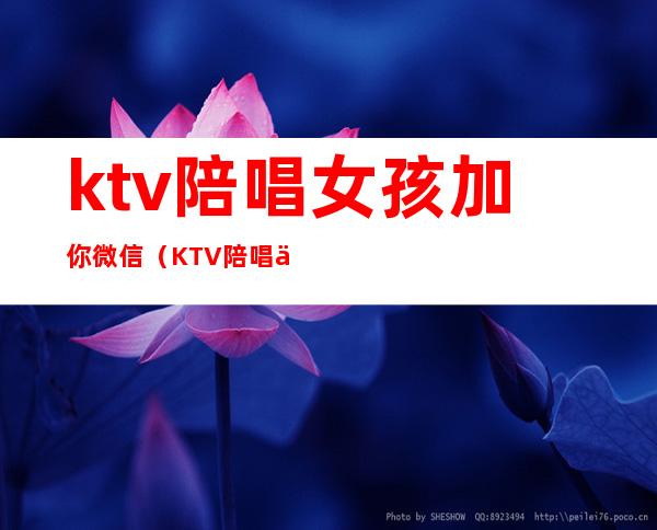 ktv陪唱女孩加你微信（KTV陪唱主动加我微信）