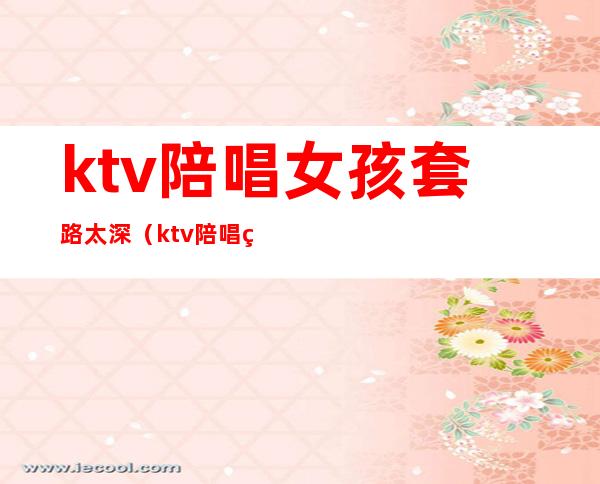 ktv陪唱女孩套路太深（ktv陪唱的女人能要吗）