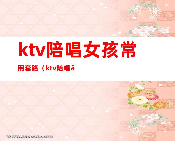 ktv陪唱女孩常用套路（ktv陪唱女孩常用套路有哪些）