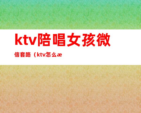 ktv陪唱女孩微信套路（ktv怎么撩陪唱）