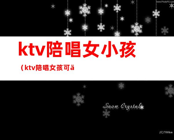 ktv陪唱女小孩（ktv陪唱女孩可以做什么）