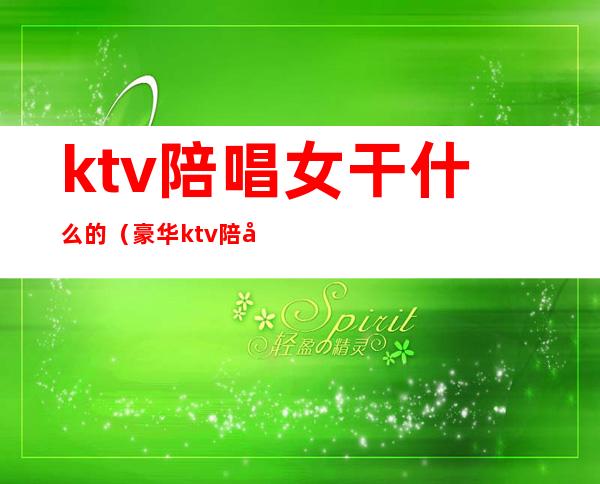 ktv陪唱女干什么的（豪华ktv陪唱女都做些什么?）