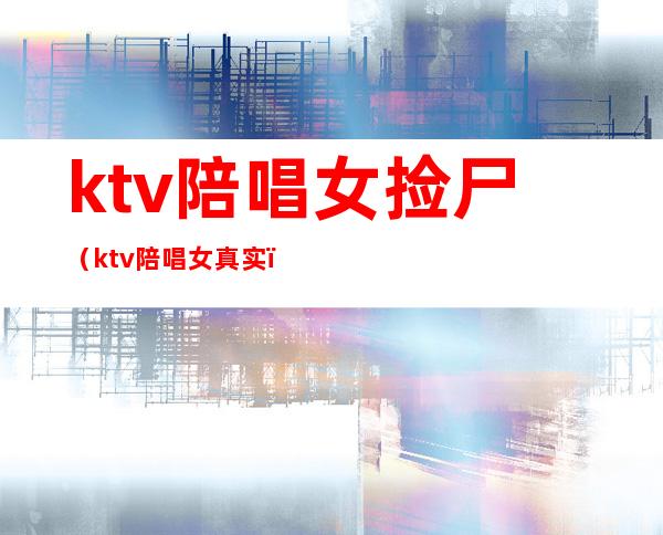 ktv陪唱女捡尸（ktv陪唱女真实）