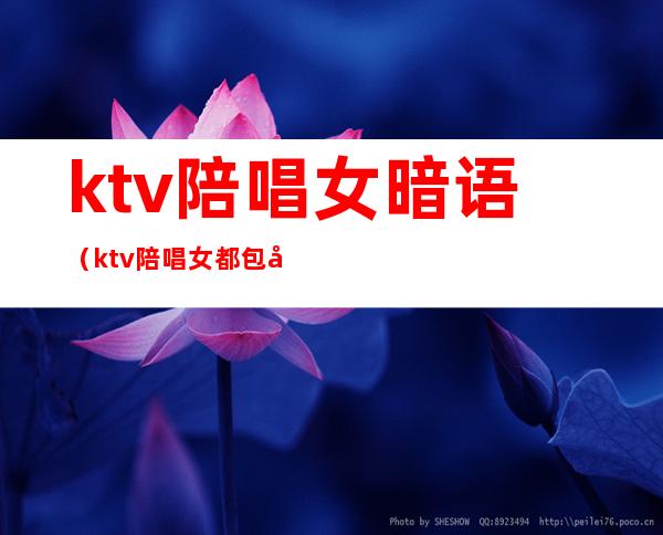 ktv陪唱女暗语（ktv陪唱女都包含什么）