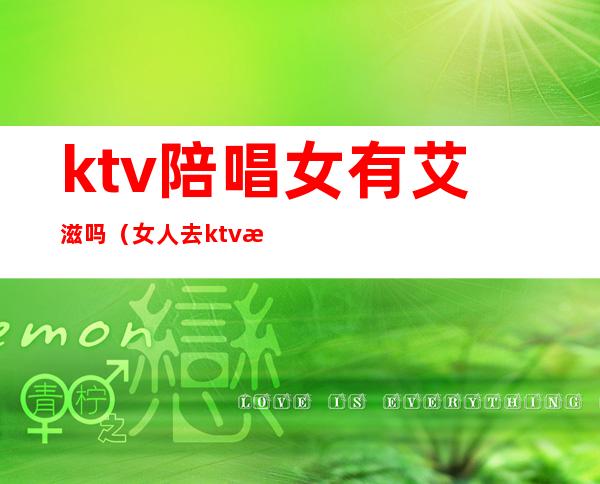 ktv陪唱女有艾滋吗（女人去ktv找陪唱）